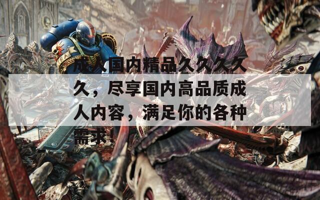 成人国内精品久久久久久，尽享国内高品质成人内容，满足你的各种需求！
