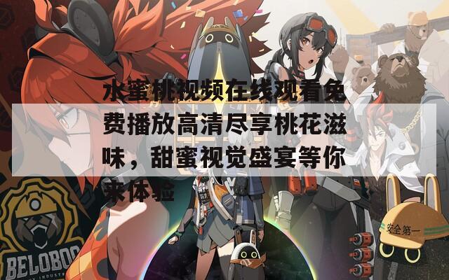 水蜜桃视频在线观看免费播放高清尽享桃花滋味，甜蜜视觉盛宴等你来体验