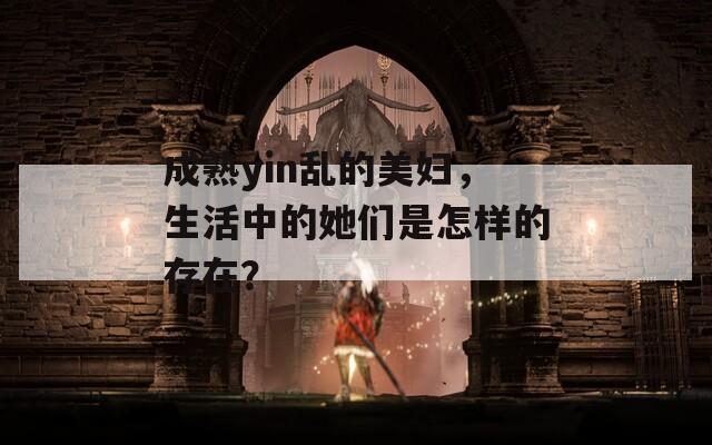 成熟yin乱的美妇，生活中的她们是怎样的存在？