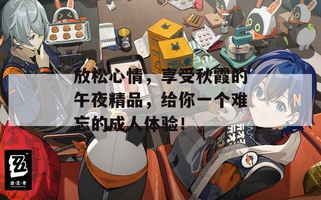 放松心情，享受秋霞的午夜精品，给你一个难忘的成人体验！  第1张