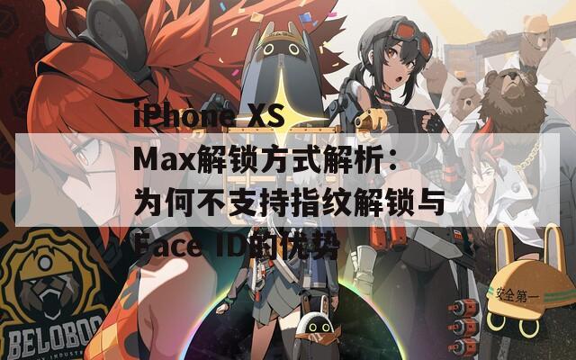 iPhone XS Max解锁方式解析：为何不支持指纹解锁与Face ID的优势
