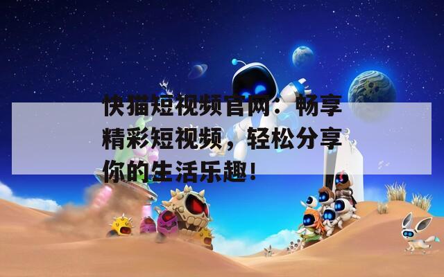 快猫短视频官网：畅享精彩短视频，轻松分享你的生活乐趣！