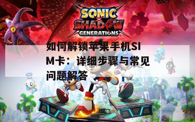 如何解锁苹果手机SIM卡：详细步骤与常见问题解答