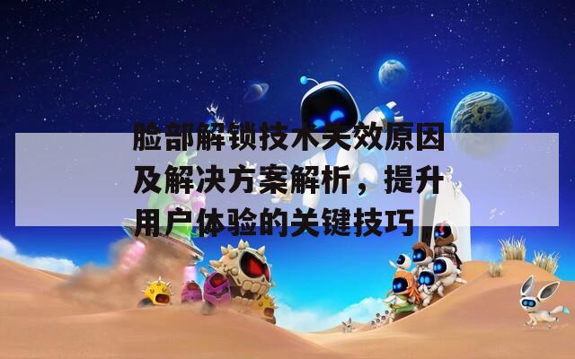 脸部解锁技术失效原因及解决方案解析，提升用户体验的关键技巧