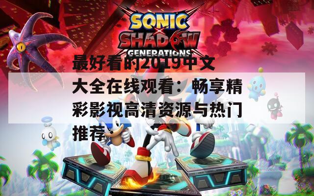最好看的2019中文大全在线观看：畅享精彩影视高清资源与热门推荐