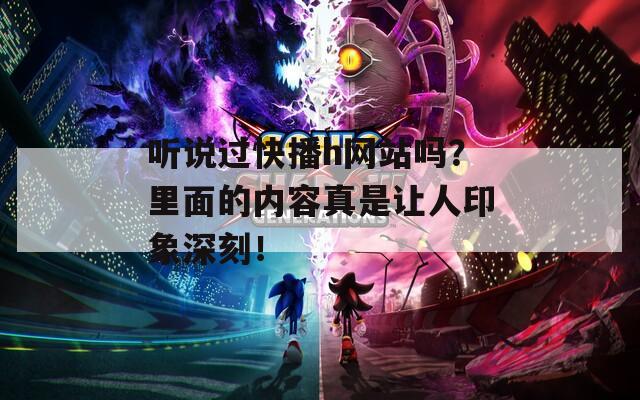 听说过快播h网站吗？里面的内容真是让人印象深刻！