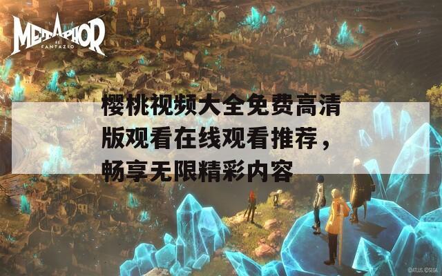 樱桃视频大全免费高清版观看在线观看推荐，畅享无限精彩内容