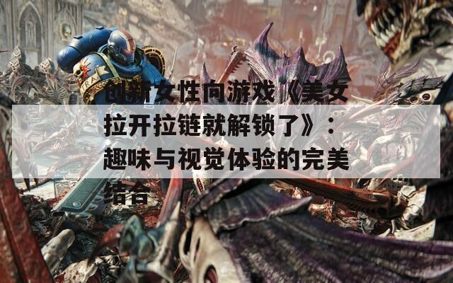 创新女性向游戏《美女拉开拉链就解锁了》：趣味与视觉体验的完美结合