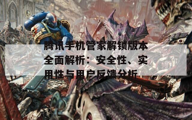 腾讯手机管家解锁版本全面解析：安全性、实用性与用户反馈分析