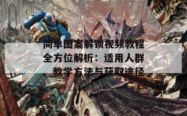 简单图案解锁视频教程全方位解析：适用人群、教学方法与获取途径