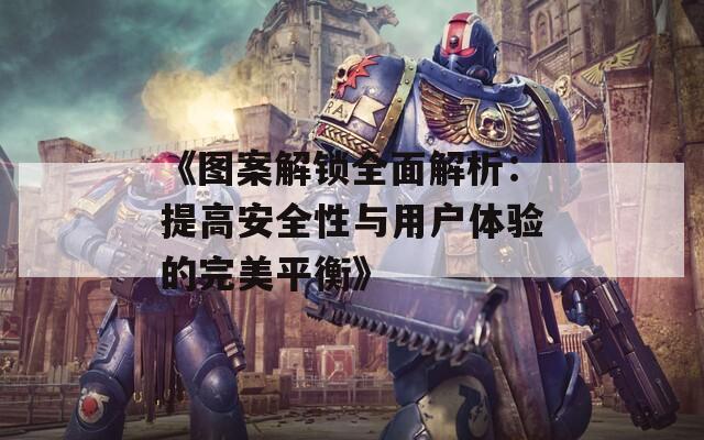 《图案解锁全面解析：提高安全性与用户体验的完美平衡》
