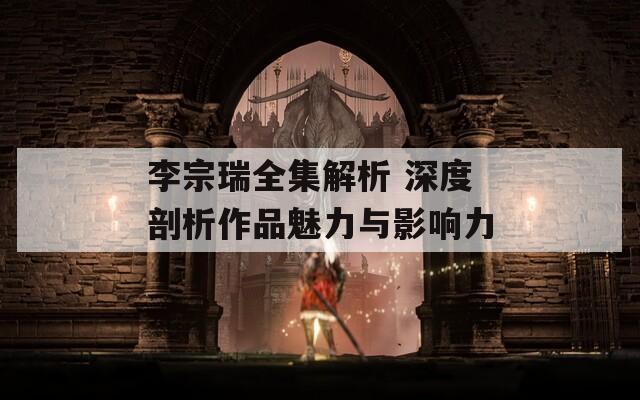 李宗瑞全集解析 深度剖析作品魅力与影响力