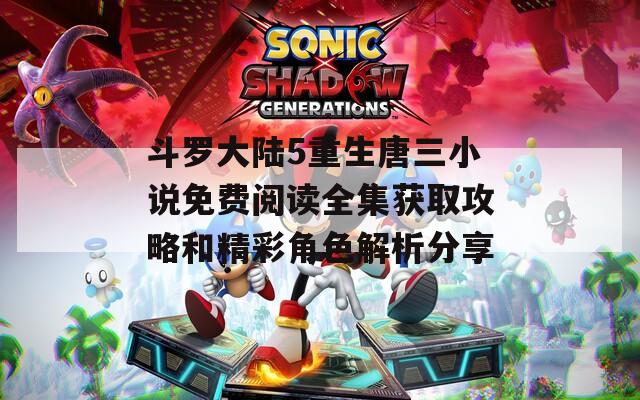 斗罗大陆5重生唐三小说免费阅读全集获取攻略和精彩角色解析分享