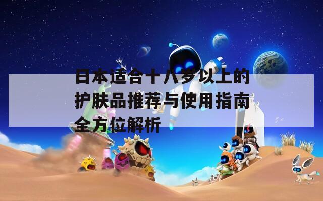 日本适合十八岁以上的护肤品推荐与使用指南全方位解析