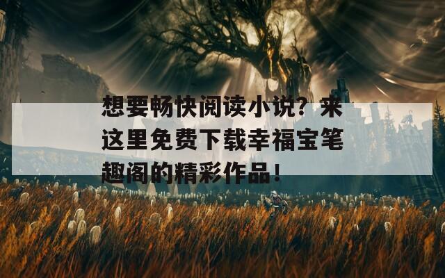 想要畅快阅读小说？来这里免费下载幸福宝笔趣阁的精彩作品！