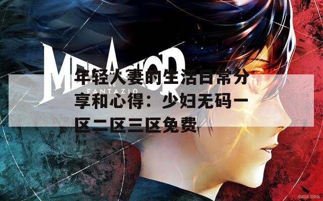 年轻人妻的生活日常分享和心得：少妇无码一区二区三区免费
