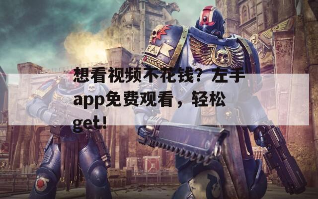 想看视频不花钱？左手app免费观看，轻松get！