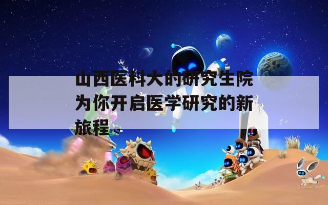 山西医科大的研究生院为你开启医学研究的新旅程
