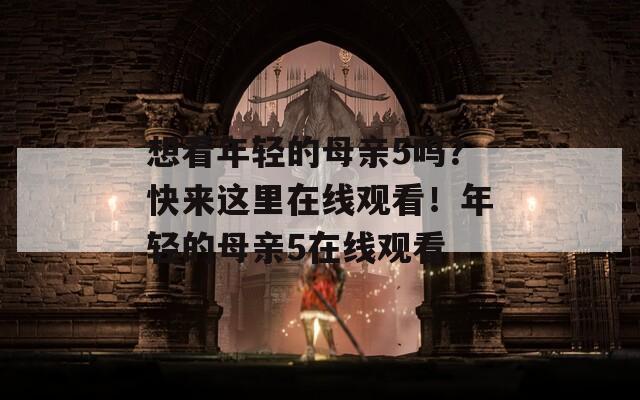 想看年轻的母亲5吗？快来这里在线观看！年轻的母亲5在线观看