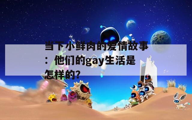当下小鲜肉的爱情故事：他们的gay生活是怎样的？