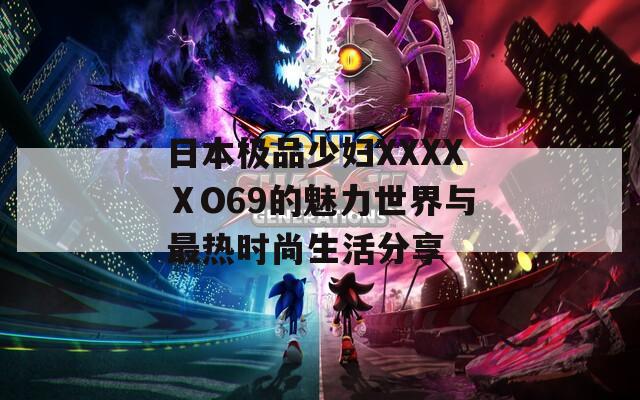 日本极品少妇XXXXⅩO69的魅力世界与最热时尚生活分享