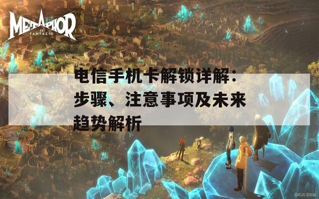电信手机卡解锁详解：步骤、注意事项及未来趋势解析