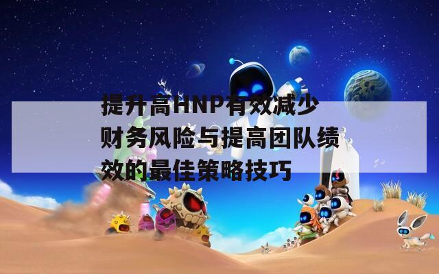 提升高HNP有效减少财务风险与提高团队绩效的最佳策略技巧