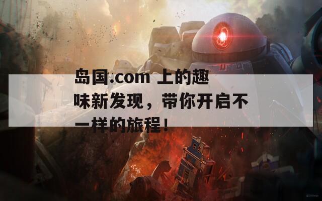 岛国.com 上的趣味新发现，带你开启不一样的旅程！