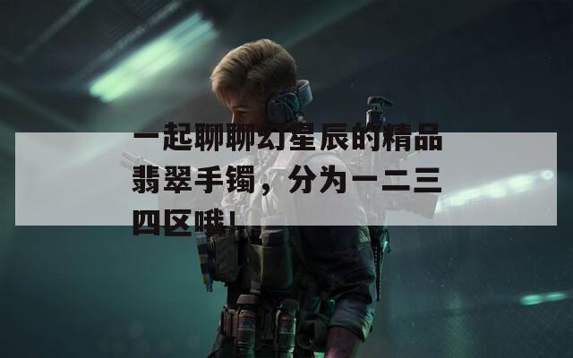 一起聊聊幻星辰的精品翡翠手镯，分为一二三四区哦！