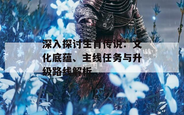 深入探讨生肖传说：文化底蕴、主线任务与升级路线解析