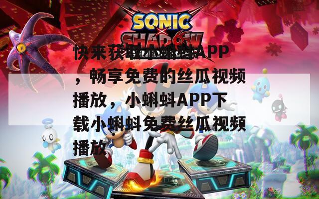 快来获取小蝌蚪APP，畅享免费的丝瓜视频播放，小蝌蚪APP下载小蝌蚪免费丝瓜视频播放
