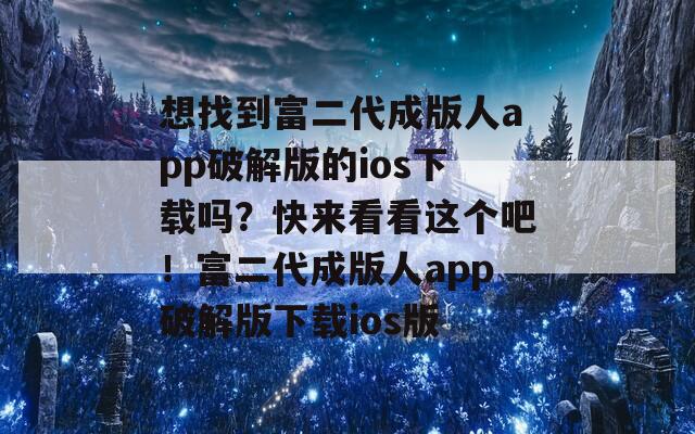 想找到富二代成版人app破解版的ios下载吗？快来看看这个吧！富二代成版人app破解版下载ios版