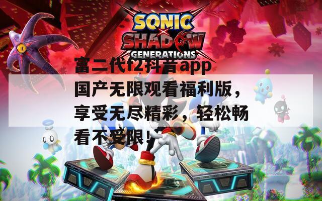 富二代f2抖音app国产无限观看福利版，享受无尽精彩，轻松畅看不受限！