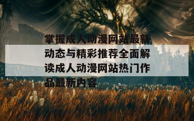 掌握成人动漫网站最新动态与精彩推荐全面解读成人动漫网站热门作品最新内容