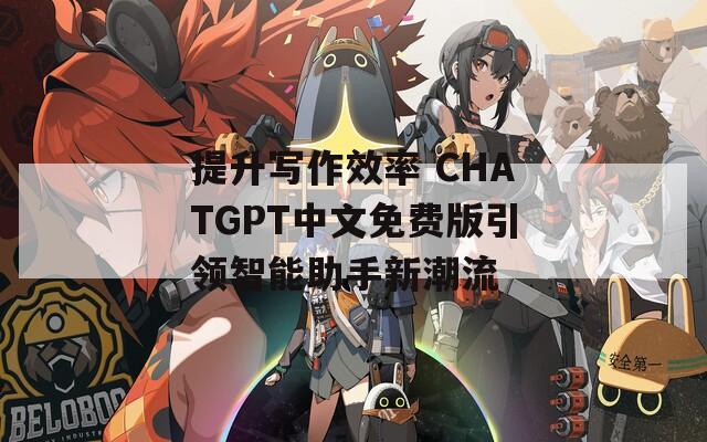 提升写作效率 CHATGPT中文免费版引领智能助手新潮流
