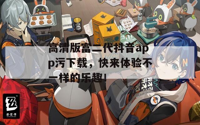 高清版富二代抖音app污下载，快来体验不一样的乐趣！