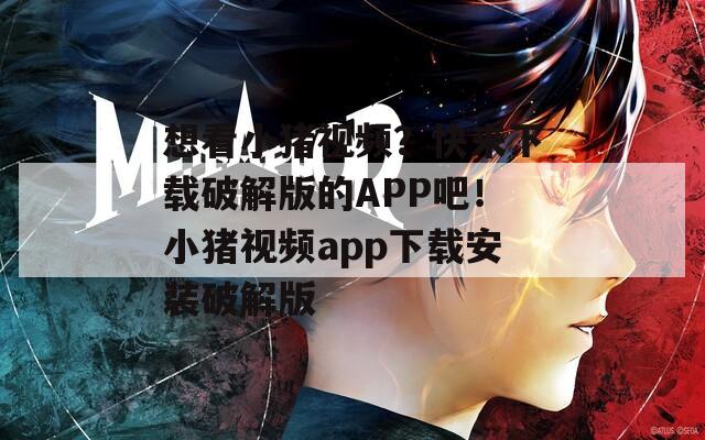 想看小猪视频？快来下载破解版的APP吧！小猪视频app下载安装破解版