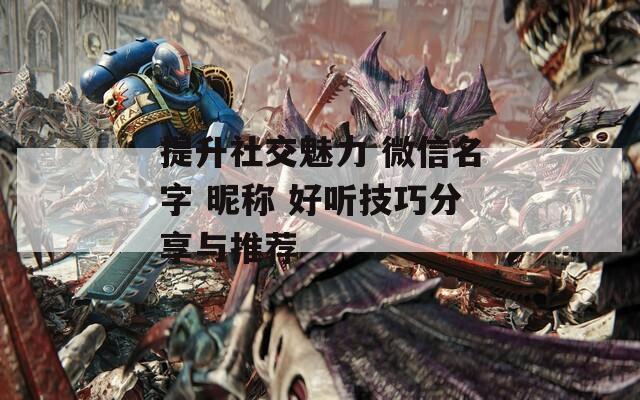 提升社交魅力 微信名字 昵称 好听技巧分享与推荐