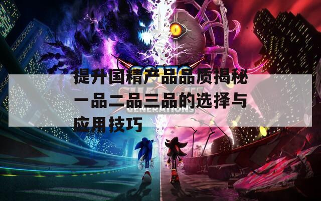 提升国精产品品质揭秘一品二品三品的选择与应用技巧
