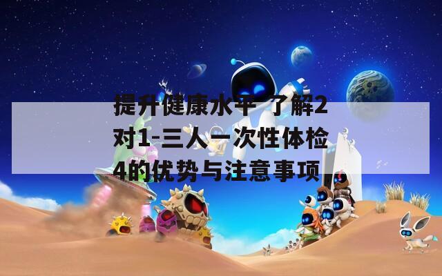 提升健康水平 了解2对1-三人一次性体检4的优势与注意事项