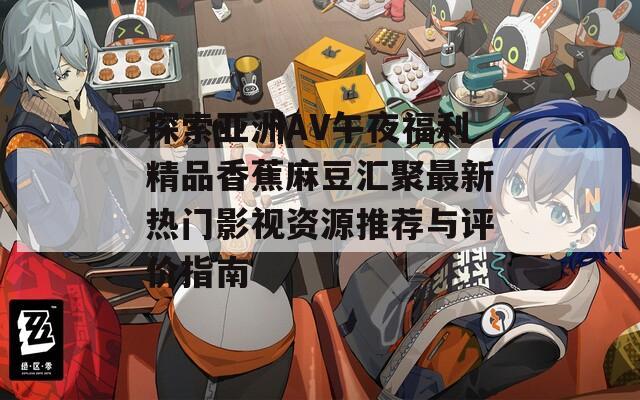 探索亚洲AV午夜福利精品香蕉麻豆汇聚最新热门影视资源推荐与评价指南