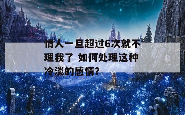 情人一旦超过6次就不理我了 如何处理这种冷淡的感情？  第1张