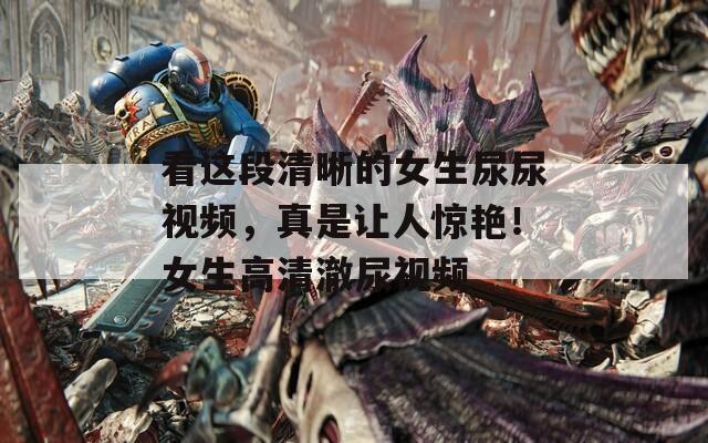 看这段清晰的女生尿尿视频，真是让人惊艳！女生高清澈尿视频  第1张