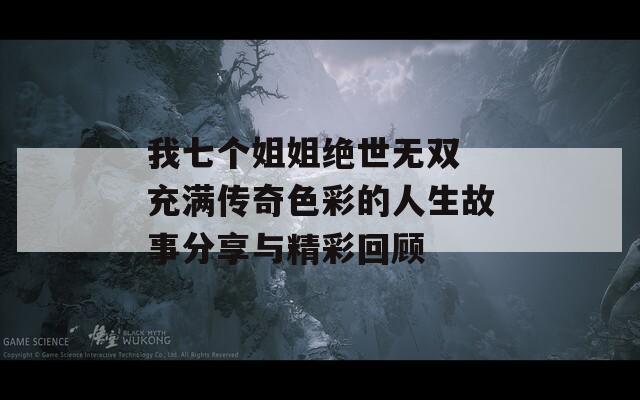我七个姐姐绝世无双 充满传奇色彩的人生故事分享与精彩回顾