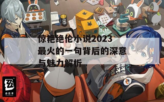 惊艳绝伦小说2023最火的一句背后的深意与魅力解析