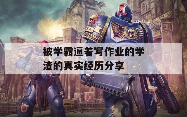 被学霸逼着写作业的学渣的真实经历分享  第1张