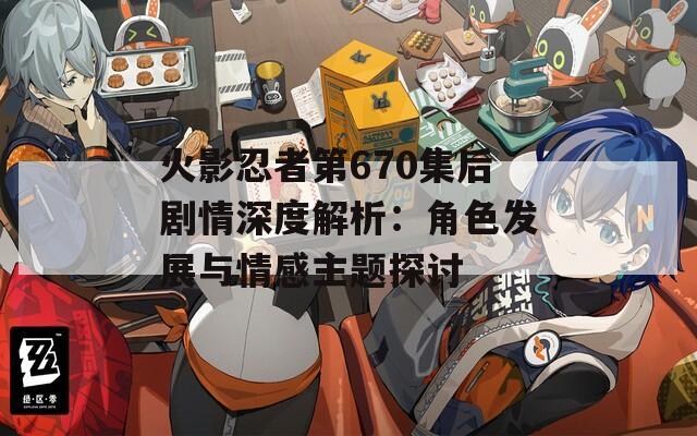 火影忍者第670集后剧情深度解析：角色发展与情感主题探讨  第1张