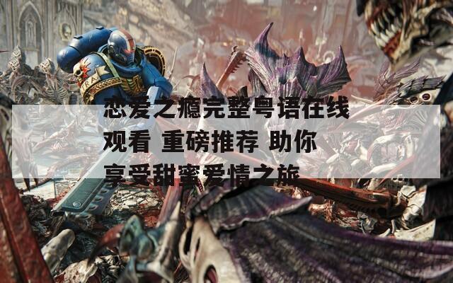 恋爱之瘾完整粤语在线观看 重磅推荐 助你享受甜蜜爱情之旅