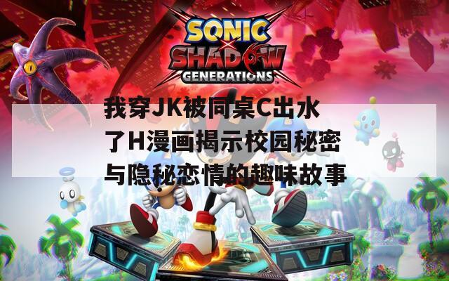 我穿JK被同桌C出水了H漫画揭示校园秘密与隐秘恋情的趣味故事