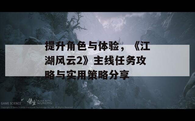 提升角色与体验，《江湖风云2》主线任务攻略与实用策略分享